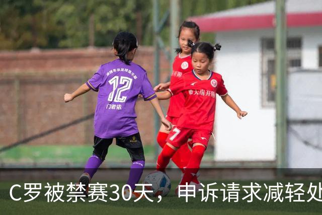 C罗被禁赛30天，申诉请求减轻处罚并列出荣誉